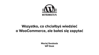 Wszystko, co chciałbyś wiedzieć  
o WooCommerce, ale bałeś się zapytać
Maciej Swoboda
WP Desk
 