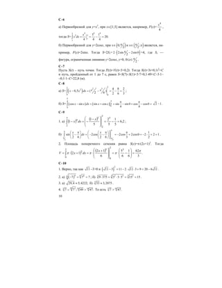 10
C–6
а) Первообразной для y=x3
, при x∈[1;3] является, например, F(x)=
4
4
x
,
тогда S=
4 4 43
3 3
1
1
3 1
20.
4 4 4
x
x dx = = − =∫
б) Первообразной для y=2cosx, при x∈ ( )0;
2
π и x∈ ( );
2
π π является, на-
пример, F(x)=2sinx. Тогда S=2S1= ( )2 2sin 2sin0
2
π⋅ − =4, где S1 —
фигура, ограниченная линиями y=2cosx, y=0, 0≤x≤ 2
π .
C–7
Пусть S(t) – путь точки. Тогда S'(t)=V(t)=3+0,2t. Тогда S(t)=3t+0,1t2
+C
и путь, пройденный от 1 до 7 с, равен S=S(7)–S(1)=3⋅7+0,1⋅49+C–3⋅1–
–0,1⋅1–C=22,8 (м).
C–8
а) S= ( )
22 2 32
0 0
4 8 2
0,5 ( )
2 6 2 6 3
x xx x dx− = − = − =∫ ;
б) S= ( ) ( )
4
4
0
0
cos sin sin cos sin sin0 cos cos0
4 4
x x dx x x
π
π
π π
− = + = − + − =∫ 2 1− .
C–9
1. a) ( ) ( ) 2,6
5
1
5
2
5
1
1
5
3
2
3
2
5
4
=−=
⎟
⎟
⎠
⎞
⎜
⎜
⎝
⎛ −
−=−∫
x
dxx ;
б)
3 3
1
sin 2cos 2cos 2cos0 2 2 1
2 6 2 6 3 2
x x
dx
π
π
π π
⎛ ⎞π π π⎛ ⎞ ⎛ ⎞
− = − − = − + = − ⋅ + =⎜ ⎟⎜ ⎟ ⎜ ⎟
⎝ ⎠ ⎝ ⎠⎝ ⎠
∫ .
2. Площадь поперечного сечения равна S(x)=π⋅(2x+1)2
. Тогда
( ) ( ) .
3
62
6
1
6
5
6
12
12
3
2
0
32
0
2 π
πππ =
⎟
⎟
⎠
⎞
⎜
⎜
⎝
⎛
−⋅=
⎟
⎟
⎠
⎞
⎜
⎜
⎝
⎛ +
⋅=+⋅= ∫
x
dxxV
C–10
1. Верно, так как 11 –3>0 и ( )
2
11 3 11 2 11 3 9 20 6 11− = − ⋅ ⋅ + = − .
2. а) ( )6 6 66
7 7 7− = = ; б) 3 32 3 33
9 375 3 3 5 15 15⋅ = ⋅ ⋅ = = .
3. а) 29,4 5,4222;≈ б) 3
33 3,2075≈ .
4. 10 25 10 10
7 7 ; 49 47.∨ > То есть 5 10
7 47.>
 