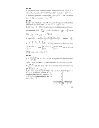 103
ПС–10
1. Для нахождения скорости найдем производную s′(t); s′(t) = 6t2
+
+ 2πcos(0,5πt), тогда v(t)=s′(t)=6t2
+2πcos ( )2
tπ и при t0=1 v(t0)=6 см/с.
2. Напишем уравнение касательной к f(x) = 0,5x2
+ x – 1,5. Оно имеет
вид 7
2
x y− − = , тогда tgα = –1, 3
4
πα = .
ПС–11
1. f(x)= –2sinx+5x; f′(x)= –2cosx+5, тогда f′(π)=7, неравенство f′(x) ≤ f′(π)
принимает вид –2cosx + 5 ≤ 7 ⇒ cosx ≥ –1 ⇒ x ∈ (–∞; +∞).
2. f(x) = x2 + (2 – 0,5x)2
, тогда по правилу дифференцирования слож-
ной функции: f′(x) = 1
x
+ 2 ⋅ (2 – 0,5x)(–0,5) =
2
2
1 x
x
+− , тогда
f′(2) = 1
2
– 1, т.к. 1 1
2
< ⇒ f′(2) < 0.
3.
3
+2
( )=
x
f x
x
;
2 3 3 3 3
2 2 2
3 +2 3 2 1
( )= = =2
x x x x x
f x
x x x x
− − −
′ − ; g(x)=6x +
x
2
;
g′ = 6 – )13(
2262 2
22
2
2
−=
−
= x
xx
x
x
, тогда неравенство принимает вид:
⎩
⎨
⎧
≠
−<−
0
131 23
x
xx
, тогда
⎩
⎨
⎧
≠
<−
0
03 23
x
xx
⇒
⎩
⎨
⎧
≠
<−
0
0)3(2
x
xx
, т.к. x2
≥ 0, то
{ 3,
0,
x
x
<
≠
тогда x ∈ (–∞; 0) ∪ (0; 3).
ПС–12
1. а)
4 2
2
3 ( 9)
0
2 11
x x
x
−
≥
+
, т.к. 2x2
+ 11 > 0, то неравенство принимает вид:
4 2
3 ( 3) 0x x − ≥ , (x–3)(x+3) ≥ 0 и x=0, тогда x∈(–∞; –3] ∪ {0} ∪ [3; +∞);
б) 0
5cos4
327
≤
+
−
x
x
, т.к. 4cosx + 5 > 0, тогда неравенство принимает вид
27 – 3x
≤ 0; 27 ≤ 3x
, тогда x ≥ 3.
2. f′(x) =((4х–4)(2х2
–4х+3)–(4х–4)(2х2
–4х)) / 2х2
–4х+3; f′(x) = 0 при x = 1;
x ∈ (–∞; 1] функция убывает; x ∈ [1;
+∞) функция возрастает, при x=1; f(1)
= –2; x =1 — точка минимума; f(x) = 0
при x = 0 и x = 2.
 