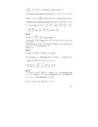 111
4
F
π⎛ ⎞
⎜ ⎟
⎝ ⎠
= –2 + C = 0; C = 2, тогда F(x) =–3ctgx + 2 sin 2x + .
2. а) Найдем точки пересечения линий:
2
1
x
= , x = 2; y = 1; x = 1; y = 2.
Тогда S = S1 –S2; S1 = ∫ ==
2
1
4ln2ln2
2
dx
x
; S2 = 1, тогда S = ln4 – 1 0,39≈ .
б) Найдем точки пересечения линий: 5=x2
+4x+5; x=0; x=–4; S = S1 – S2;
S1 = 20; S2=
0
2
4
( +4 +5) =x x dx
−
∫
3 2
0
4
4
5
3 2
x x
x
−
⎛ ⎞−
− + − −⎜ ⎟⎜ ⎟
⎝ ⎠
3 2
4 4 4
+ 5 4 =
3 2
⎛ ⎞− ⋅
− ⋅⎜ ⎟⎜ ⎟
⎝ ⎠
=
64 64 64 1
20 12 9
2 3 3 3
⎛ ⎞ ⎛ ⎞
− − − = − − =⎜ ⎟ ⎜ ⎟
⎝ ⎠ ⎝ ⎠
, тогда S =
2
10
3
.
ПС-15
1. а)
3
log 4 0,53
log 4
9 16
9
3 3
−
= = ; б) 4 3
log 2 log 3 1+ = .
2. а) log3(25x
– 2·5x
) = 2log15; 25x
– 2·5x
– 15 = 0, t = 5x
; t2
– 2t –15 = 0;
t=5 ⇒ x = 1;
б) (2x+3)(x–4)=x2
+16–8x; 2x2
+3x–8x–12=x2
+16–8x; x2
+3x–28=0; D=121
⇒ x1=4; x2= –7 — не подходит; х > 0.
Ответ: х = 4.
ПС-16
1. а) 2
3
log х < 4, log3x < 2 и log3x > –2; х∈
1
( ;9)
9
;
б) log3x·log3 2
9
x
≤ − ; 2log3x(log3x–2) 2≤ − ; 2 2
3
log х – 4log3x+2 0≤= ;
t= 4
3
log x; 2t2
– 4t+2 0≤= , (–1)2
0≤= ; t = 1; x = 3.
2.
2
2 5
log 4
x
y
x y
⎧ + =
⎨ − =
⎩
;
2 5
2
4
x
x
y
y
y
⎧ + =
⎪
⎨
⋅ =⎪
⎩
;
5 5
2 4x
y
y
=⎧
⎨ =⎩
; { 1,
2.
y
x
=
=
ПС-17
1. y = 2xex–1
; y′ = 2ex–1
+ 2xex–1
; y′ = 0 при x = –1 — это экстремум, при
x > –1, y′ > 0; при x < –1, y′ <0, т.е. возрастает на (–1; +∞), убывает на
(–∞; –1); –1 — точка минимума. 2
2
( 1)y
e
−
− = .
2. S = S1 – S2; S1 = e; S2 =
0
1
1x
e dx e−
−
= −∫ ; S = 1.
 