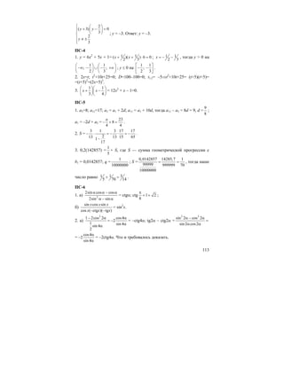 113
2
( 3) 0
3
2
3
y y
y
⎧ ⎛ ⎞
+ − =⎜ ⎟⎪⎪ ⎝ ⎠⎨
⎪ ≠ ±
⎪⎩
; у = –3. Ответ: у = –3.
ПС-4
1. y = 6x2
+ 5x + 1= 1 1( )( ) 6 0
2 3
x x+ + ⋅ = ; 1 1
2 3
x = − − , тогда y > 0 на
1 1
; ;
2 3
⎛ ⎞ ⎛ ⎞
−∞ − ∪ − +∞⎜ ⎟ ⎜ ⎟
⎝ ⎠ ⎝ ⎠
; y ≤ 0 на
1 1
;
2 3
⎡ ⎤
− −⎢ ⎥
⎣ ⎦
.
2. 2x=t; t2
+10t+25=0; D=100–100=0; t1,2= –5⇒t2
+10t+25= (t+5)(t+5)=
=(t+5)2
=(2x+5)2
.
3.
1 1
3 4
x x
⎛ ⎞⎛ ⎞
+ −⎜ ⎟⎜ ⎟
⎝ ⎠⎝ ⎠
= 12x2
+ x – 1=0.
ПС-5
1. a3=8; a11=17; a3 = a1 + 2d; a11 = a1 + 10d, тогда a11 – a3 = 8d = 9, d =
9
8
;
a1 = –2d + a3 =
23
8
4 4
a
− + = .
2. S =
3 1 3 17 17
213 13 15 651
17
− ⋅ = − ⋅ = −
−
.
3. 0,2(142857) =
1
5
+ S, где S — сумма геометрической прогрессии с
b1 = 0,0142857; q =
1
10000000
; S =
0,0142857 14285,7 1
99999 999999 70
10000000
= = , тогда наше
число равно 31 1
5 70 14
+ = .
ПС-6
1. а) 2
2sin cos cos
2sin sin
α α − α
α − α
= ctgα; ctg 1 2
8
π
= + ;
б)
sin cos sin
cos ( ctg )( tg )
x x x
x x x− −
= sin2
x.
2. а)
2
1 2cos 2 cos4
2
1 sin 4sin 4
2
− α α
= −
αα
= –ctg4α; tg2α – ctg2α =
2 2
sin 2 cos 2
sin2 cos2
α − α
=
α α
=
cos4
2
sin 4
α
−
α
= –2ctg4α. Что и требовалось доказать.
 