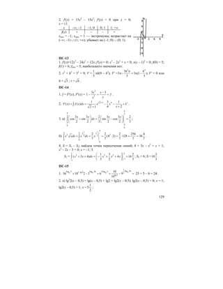 129
2. f′(x) = 15x4
– 15x2
; f′(x) = 0 при x = 0;
x = ±1.
x –∞; –1 –1; 0 0; 1 1; +∞
f(x) + – – +
xmin = –1; xmax = 1 — экстремумы; возрастает на
(–∞; –1) ∪ (1; +∞); убывает на (–1; 0) ∪ (0; 1).
ПС-13
1. f′(x)=12x3
– 24x2
+ 12x; f′(x) = 0; x3
– 2x2
+ x = 0; x(x – 1)2
= 0; f(0) = 5;
f(1) = 6; fmin = 5; наибольшего значения нет.
2. r2
+ h2
= 32
= 9; V =
1
3
πh(9 – h2
); V′ =3π–
2 2
3
3 (1 );
3 3
h hπ
= π − V′ = 0 или
h = 3 ; r = 6 .
ПС-14
1. f = F′(x); F′(x) = 1 –
2
3
3 3x x
f
xx
−
= = .
2. 2 1 41 3 1
( ) ( )
4 22 1
F x f x dx x x C
x
+
= = − − +
++
∫ .
3. а)
3
3
6
6
3 3 2 3 3 2
cos sin sin cos
2 2 3 2 2 3
x x x x
dx
π
π
π
π
⎛ ⎞ ⎛ ⎞
+ = − =⎜ ⎟ ⎜ ⎟
⎝ ⎠ ⎝ ⎠
∫ ;
б)
4
1 14 4 2 3
2 32 2
0 0
0
2 2 2 256 4
(4 2) 128 36
7 7 7 7 7
x xdx x dx x= = = ⋅ = ⋅ = =∫ ∫ .
4. S = S1 – S2; найдем точки пересечения линий; 4 + 3x – x2
= x + 1;
x2
– 2x – 3 = 0; x = –1; 3.
S1 =
3 3
2 3 2
1
1
1 3 2
( 3 4) 4 16
3 2 3
x x dx x x x
−
−
⎛ ⎞
+ + = − + + =⎜ ⎟
⎝ ⎠
∫ ; S2 = 6; S =
2
10
3
.
ПС-15
1. 96 9 6
1
log 36log 5 log 36 2log 51 lg 2 2
lg 2
10
36 10 2 3 6 9
10
−
+ − = + − = 25 + 5 – 6 = 24.
2. а) lg2
2(x – 0,5) = lg(x – 0,5) + lg2 = lg2(x – 0,5); lg2(x – 0,5) = 0; x = 1;
lg2(x – 0,5) = 1; x =
2
1
5 ;
 