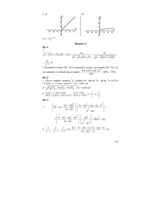 131
2. а) б)
3. y = 2
1
x
C e−
.
Вариант 8
ПС-1
1.
4 8
3 5(3 5)( 10 2)
3 5( 10 2)
⋅
− + − = =
− +
32
(3 5)(12 2 20)
=
− +
=
32
8
2 2
=
⋅
.
2. В первой стопке 150 ⋅ 0,32 тетрадей в клетку, во второй 210 ⋅ 0,2, то-
гда процент от общей массы равен:
150 0,32 210 0,2
360
⋅ + ⋅
⋅ 100% = 25%.
ПС-2
1. Пусть первая сторона 3x, вторая 4x, третья 5x, тогда 7x–5x=2x=
=3,4 см; x = 1,2 см, тогда P = 12x = 14,4 см;
S = ( 3 )( 4 )( 5 )
2 2 2 2
P P P Px x x− − − = 8,64 см2
.
2. {3,4 0,6 0,6
16,5 2,5(2 2,4) 1,5
x x x
x x
− − <
+ − ≥
; {1,8 0,6
6,5 19,5
x
x
<
≥ −
; x ∈
1
3;
3
⎡ ⎞
− ⎟⎢
⎣ ⎠
.
ПС-3
1.
1 1
32 2 3 3
3
23
23
4 4 2 2( 2 ) 2
2 :
2
4
a b a b a a b
b a
a b
b a
⎛ ⎞
⎛ ⎞ ⎜ ⎟− − + + −
⎜ ⎟− + =⎜ ⎟⎜ ⎟+ ⎜ ⎟⎝ ⎠ −⎝ ⎠
=
2 2 1
12 23 3 3
3 3
23
23
4 4 4 3
: ( 2 )
2
4
b a a b b
b b a
a b
b a
⎛ ⎞ ⎛ ⎞
⎜ ⎟ ⎜ ⎟− + − −
= −⎜ ⎟ ⎜ ⎟
+⎜ ⎟ ⎜ ⎟−⎝ ⎠ ⎝ ⎠
.
2. 2
2 2 1
0
2 11y yy
− − =
− +−
;
2
2
2( 1) 2(2 ) (2 )( 1)
0
(2 )( 1)
y y y y
y y
− − − − − −
=
− −
;
 