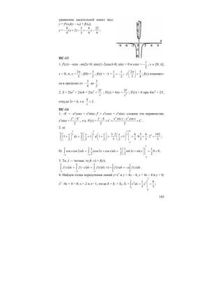 145
уравнение касательной имеет вид:
y = f′(x0)(x – x0) + f(x0);
y =
8 2 8 22
( 2)
9 3 9 9
x x− + − = − − ;
ПС-13
1. f′(x)= –sinx –sin2x=0; sinx(1–2cosx)=0; sinx = 0 и cosx =
1
2
− ; x ∈ [0; π];
x = 0, π; x =
2
3
π
; f(0) =
3
2
; f(π) = –1 +
1 1
2 2
= − ;
2 3
3 4
f
π⎛ ⎞
=⎜ ⎟
⎝ ⎠
; f(x) изменяет-
ся в пределах от
3
4
− до
3
2
.
2. S = 2πr2
+ 2πrh = 2πr2
+
2V
r
; S′(r) = 4πr = 2
2V
r
; S′(r) = 0 при 4πr3
= 2V,
откуда 2r = h, т.е. 2
h
r
= .
ПС-14
1. –h′ = –ex
cosx + ex
sinx; f′ = ex
cosx + ex
sinx; сложим эти неравенства:
ex
sinx =
2
f h′ ′−
, т.е. F(x) =
sin cos
2 2
x x
f h e x e x
C C
− −
+ = + .
2. а)
2 2
14 143 3
2 2
1 1 1
2 2 2
x x x
dx d
− −
⎛ ⎞ ⎛ ⎞ ⎛ ⎞
+ = + + =⎜ ⎟ ⎜ ⎟ ⎜ ⎟
⎝ ⎠ ⎝ ⎠ ⎝ ⎠
∫ ∫
145
3 5
2
3 2 6 5 6 192
1 8 2
5 2 5 3 5 5
x
−
⋅ ⎛ ⎞
+ = ⋅ = ⋅ =⎜ ⎟
⎝ ⎠
;
б)
1
cos cos2 (cos3 cos )
2
x xdx x x dx
π π
−π −π
= + =∫ ∫
1 1 1
sin3 sin 0 0
2 3 2
x x
π
−π
⎛ ⎞
+ = =⎜ ⎟
⎝ ⎠
.
3. Тк. f — четная, то f(–x) = f(x);
0 0 0
0 0
( ) ( ) ( ) ( ) ( ) ( )
a a
a a a
f x dx f x dx f t d t f t dt a f x dx
− − −
= − = − = = −∫ ∫ ∫ ∫ ∫ .
4. Найдем точки пересечения линий y=x2
и y = 4x – 4, y = 4x – 4 и y = 0;
x2
–4x + 4 = 0; x = 2 и x= 1; тогда S = S1 + S2; S1 =
2
2
2 3
0
0
1 8
3 3
x dx x= =∫ ;
 