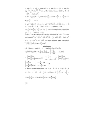 174
2. log0,4(3,5 – 5x) > 2(log0,40,2) – 1; log0,4(3,5 – 5x) > log0,40,1;
0,4
3,5 5
log 0
0,1
x−
> ;
3,5 5
1
0,1
x−
< ; 3,5–5x <0,1; 5x > 3,4; x > 0,68; 3,5–5x > 0;
x < 0,7; x ∈ (0,68; 0,7).
3. F(x) = 2
1
( ) 4 sin 2 2
2
dx
f x dx xd x
x
= + =∫ ∫ ∫ –2cos2x –
1
x
+ C;
3
0C− + =
π
;
3 1
( ) 2cos2F x x
x
= − −
π
.
4. ( 3)(2 7) (3 ) 0x x x− + + − = ; ( )( 3) 2 7 3 0x x x− + − − = ; x = 3;
2x + 7 = x – 3; x = –10, т.к. при x = –10 x – 3 < 0. Ответ: x = 3.
5. S =
3
2 3
00
1
9
3 3
a a
a
x dx x= = =∫ ; a3
= 27; a = 3 из соображений симметрии;
при a = –3 S = 9. Ответ: a = ±3.
6. 3V = h ⋅ πr2
; h — высота, r — радиус основания; h2
+ r2
= l2
(l — об-
разующая); h2
+ r2
= 12; r2
= 12 – h2
; 3V =
2
3
h ⋅ π(12 – h2
) = 12πh –πh3
;
3V′ = 12π – 2πh2
= 0; h = 6 , т.е. наше значение лежит среди V(0),
V ( )6 , V ( )2 3 . Ответ:
1
5
3
π дм3
.
Вариант 12
1. 1 + 2log20,3 > log2(1,5x – 3); 1 + log20,09 > log2(1,5x – 3);
log20,18 > log2(1,5x – 3); {1,5 3 0
0,18 1,5 3
x
x
− >
> −
;
2
3,18
1,5
x
x
>⎧
⎪
⎨ <
⎪⎩
; x ∈ (2; 2,12).
2.
( )
2
sin sin 2
2
x y
y y
π⎧ = −⎪
⎨ π − + = −⎪⎩
; 2
cos sin 2
x y
y y
π⎧
⎪ = −
⎨
⎪ + = −⎩
;
( )
2
sin 1
4
x y
y
π⎧ = −⎪
⎨ π+ = −⎪⎩
;
2
3
2
4 2
x y
y n
π⎧
= −⎪
⎨ π π
⎪ + = + π
⎩
;
5
2
4
3
2
2
y n
x n
π⎧
= + π⎪
⎨ π
⎪ = − − π
⎩
; n ∈ Z.
3. Найдем точки пересечения: –x2
– 2x + 3 = 0; x2
+ 2x – 3 = 0;
(x + 3)(x – 1) = 0; S = –20 +
1
31
2 2
3
3
(– 2 8) 20 8
3
x
x x dx x x
−
−
⎛ ⎞
− + = − + − − + =⎜ ⎟⎜ ⎟
⎝ ⎠
∫
=
1 4 2
20 1 8 (9 9 24) 20 32 10
3 3 3
⎛ ⎞
− + − − + − − − = − + − =⎜ ⎟
⎝ ⎠
.
 