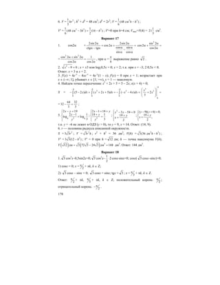 178
6. V = 21
3
hr ; h2
+ d2
= 48 см2
; d2
= 2r2
; V = 2 31
(48 см )
6
h h− ;
V′ = 2 2 21 1
(48 см 3 ) (16 )
6 2
h h− = − ; V′=0 при h=4 см; Vmax=V(4) =
1
21
3
см3
.
Вариант 17
1. cos2α +
2sin 2 2sin 2
cos2
cos sinctg tg
sin cos
α α
= α + =
α αα − α −
α α
2
sin 2
cos2
cos2
α
α + =
α
=
2 2
cos 2 sin 2 1
cos2 cos2
α + α
=
α α
, при α =
8
π
выражение равно 2 .
2. 2
9 0x − = ; x = ±3 или log20,5x = 0; x = 2; т.к. при x = –3; 2 0,5x < 0.
Ответ: x = 3 и x = 2.
3. f′(x) = 4e–x
– 4xe–x
= 4e–x
(1 – x); f′(x) = 0 при x = 1; возрастает при
x ∈ (–∞; 1], убывает x ∈ [1; +∞), x = 1 — максимум.
4. Найдем точки пересечения: x2
+ 2x + 5 = 5 – 2x; x(x + 4) = 0;
S =
4 4 4
2 2
0 0 0
(5 2 ) ( 2 5) ( 4 )x dx x x dx x x dx
− − −
− − + + + = − − − =∫ ∫ ∫
4
3
2
0
2
3
x
x
−
⎛ ⎞
+ =⎜ ⎟⎜ ⎟
⎝ ⎠
=
64 32
32
3 3
− = ;
5.
29 9
2 19
2 1 1
log log
3
x y
x
y
− =⎧
⎪ −⎨ =
⎪⎩
;
2
2 1 18
18 1
3
x y
y
y
− = +⎧
⎪ +⎨ =
⎪⎩
;
2
3 54 0
19
2
y y
y
x
⎧ − − =⎪
+⎨
=⎪⎩
;
( 9)( 6) 0,
19
,
2
y y
y
x
− + =⎧⎪ +⎨ =
⎪⎩
т.к. y = –6 не лежит в ОДЗ (y > 0), то y = 9, x = 14. Ответ: (14; 9).
6. r — половина радиуса описанной окружности.
S = 2
3 3r ; V = 2
3r h ; r2
+ h2
= 36 дм2
; V(h) = 2 3
3(36 дм )h h− ;
V′ = 2
3 3(12 )h− ; V′ = 0 при h = 12 дм; h — точка максимума V(h);
V ( ) ( ) 3
12 дм 3 72 3 24 3 дм 144= − = дм3
. Ответ: 144 дм3
.
Вариант 18
1. 3 cos2
x–0,5sin2x=0; 3 cos2
x–
1
2
⋅2⋅cosx⋅sinx=0; cosx( 3 cosx–sinx)=0;
1) cosx = 0; x = 2
π + πk, k ∈ Z;
2) 3 cosx – sinx = 0; 3 cosx = sinx; tgx = 3 ; x = 3
π + πk, k ∈ Z.
Ответ: 2
π + πk, 3
π + πk, k ∈ Z; положительный корень: 2
π ;
отрицательный корень: 2
π− .
 