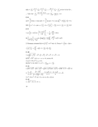 18
в)Sn=
1 2 2 11 1 1 11 ...
n n n
n n n nn n n
+ + −
⋅ + ⋅ + ⋅ + + ⋅ = 2
1
n
(n+(n+1)+(n+2)+...
... +(2n–1))=
( )
2
2 11 11,5
22
n n n
nn
+ − ⋅
⋅ = − ; lim 1,5
nn
S
→∞
= .
C–8
а) S= ( ) ( ) ( )
2 2
3 3 2
3
0
0 0
13sin 2sin 5 sin 5 cos 5 1 7,5
2
x x dx xdx x
π π
π
+ = ⋅ = ⋅ − = + =∫ ∫ ;
б)S=
2 23 22
1
1
( 2 ) ( 2 )
3 2
x xx x dx x
−
−
− + + = − + +∫ = 8 1 14 2 2
3 3 2
− + + − + − =4,5.
C–9
1. a) ( )
( )
0
50
4
1
1
1 2 1 243
1 2 24,2;
10 10 10
x
x dx
−
−
⎛ ⎞−
⎜ ⎟− = = − + =
⎜ ⎟−
⎝ ⎠
∫
б)
( )
( )( )2
00
3 6 3
6tg 6 3 8 3.
2 3 3cos
2 3
xdx
x
π π
π= − = + =
π−
∫
2. Площадь сечения S(x)=π⋅ ( )
2
x –π⋅12
=π(x–1). Тогда ( )
2
1
1V x dx= π − =∫
= ( )
2
2
1
12 2 1
2 2 2
x x
⎛ ⎞⎛ ⎞ ππ − = π − − + =⎜ ⎟⎜ ⎟
⎝ ⎠⎝ ⎠
.
C–10
1. a) ( )
4
4 2 7 7 2 7 7 7 2 7 2;− − = − − = − − = −
б) 34 4 3
0,a a a a a a+ = + = − + = если а<0.
2. а) x4
–1=0, x4
=1, x1,2=±1;
б)125х3
+1=0, 125х3
=–1, х3
=– 1
125
− , 1
5
x = − .
C–11
1. 5
10 2 17+ · 5
10 2 17− = 5
(10 2 17)(10 2 17)+ − = 5
100 4 17− ⋅ = 5
32 =2
2.
( )
( )( )
2
3 33 3 9 6 3 3 12 6 3
2 3
9 3 63 3 3 3 3 3
−− − + −
= = = = −
−+ + −
.
3. x4
> 16, x4
> 22
, |x| > 2, x ∈(–∞;–2) ∪ (2;∞).
C–12
1. 2
2 3 2 4x x x− + = − .
 