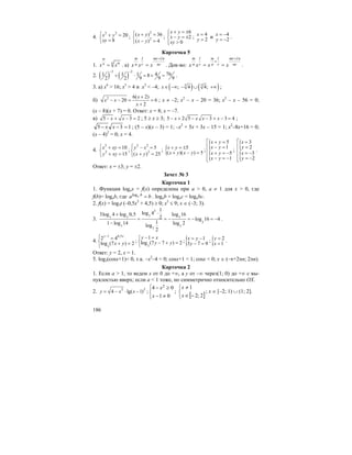 186
4.
2 2
20
8
x y
xy
⎧ + =
⎨ =⎩
;
2
2
( ) 36
( ) 4
x y
x y
⎧ + =
⎨
− =⎩
;
6
2
0
x y
x y
xy
+ = ±⎧⎪
− = ±⎨
>⎪⎩
; 4
2
x
y
=
= и 4
2
x
y
= −
= − .
Карточка 5
1.
m
n mn
x x= . а) nr
nlmr
r
l
n
m
xxx
+
= . Док-во: nr
nlmr
r
l
n
m
r
l
n
m
xxxx
+
+
== .
2. ( ) ( )
3 2
761 1 1 48
2 2 9 9 9
− −
+ ⋅ = + = .
3. а) x6
> 16; x3
> 4 и x3
< –4; ( ) ( )3 3
; 4 4;x∈ −∞ − ∪ +∞ ;
б) 2 6( 2)
20 6
2
x
x x
x
+
− − = =
+
; x ≠ –2; x2
– x – 20 = 36; x2
– x – 56 = 0;
(x – 8)(x + 7) = 0. Ответ: x = 8; x = –7.
в) 5 3 2x x− + − = ; 5 ≥ x ≥ 3; 5 2 5 3 3 4x x x x− + − − + − = ;
135 =−− xx ; (5 – x)(x – 3) = 1; –x2
+ 5x + 3x – 15 = 1; x2
–8x+16 = 0;
(x – 4)2
= 0; x = 4.
4.
2
2
10
15
x xy
y xy
⎧ + =
⎨
+ =⎩
;
2 2
2
5
( ) 25
y x
x y
⎧ − =
⎨
+ =⎩
; { 5
( )( ) 5
x y
x y x y
+ = ±
+ − =
;
{
{
5
1
5
1
x y
x y
x y
x y
⎡ + =
⎢ − =
⎢ + = −
⎢ − = −⎣
;
{
{
3
2
3
2
x
y
x
y
⎡ =
⎢ =
⎢ = −
⎢ = −⎣
.
Ответ: x = ±3; y = ±2.
Зачет № 3
Карточка 1
1. Функция logax = f(x) определена при a > 0, a ≠ 1 для x > 0, где
f(b)= logab, где ba ba =log . logab + logac = logabc.
2. f(x) = log3t (–0,5x2
+ 4,5) ≥ 0; x2
≤ 9; x ∈ (–3; 3).
3.
3
77 7 7
2
7 7
7
1
log 43log 4 log 0,5 log 16
2 log 16 4
11 log 14 log 2log
2
⋅+
= = − = − = −
−
.
4.
1 0,5
3
2 4
log (7 ) 2
y x
x y
−
⎧ =
⎨ + =
⎩
;
3
1
log (7 7 ) 2
y x
y y
− =⎧
⎨ − + =
⎩
;{ 1
3 7 9
x y
y
= −
− =
;{ 2
1
y
x
=
=
.
Ответ: y = 2, x = 1.
5. log2(cosx+1)< 0, т.к. –x2
–4 < 0; cosx+1 < 1; cosx < 0; x ∈ (–π+2πn; 2πn).
Карточка 2
1. Если a > 1, то ведем x от 0 до +∞, а y от –∞ через(1; 0) до +∞ с вы-
пуклостью вверх; если a < 1 тоже, но симметрично относительно OX.
2. 2 2
4 lg( 1)y x x= − ⋅ − ;
⎩
⎨
⎧
≠−
≥−
01
04 2
x
x
;
[ ]⎩
⎨
⎧
−∈
≠
2;2
1
x
x
; x ∈ [–2; 1) ∪ (1; 2].
 