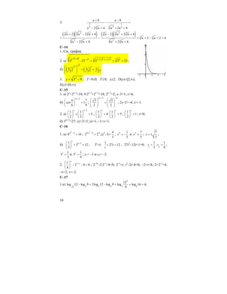 34
3. 2 1
3 233 3
8 8
2 4 2 4
u u
u u u u
+ −
− =
− + + +
=
( )( )3 23 3
3 2 3
2 2 4
2 4
u u u
u u
+ − +
−
− +
( )( )3 23 3
3 2 3
2 2 4
2 4
u u u
u u
− + +
+ +
= 3 3
2 2 4u u+ − + =
C–14
1. См. график.
2. а)
( )23 5 1 3 35 5 2 5 1 2 5 6
5 25 5 5 25
+ − + + −
⋅ = = = ;
б) ( ) ( )
3
3 3
1 1 1
3 3 27
⎛ ⎞
= =⎜ ⎟
⎝ ⎠
.
3. 93 −= x
y ; 3x
–9≥0; 3x
≥9; x≥2; D(y)=[2;∞),
E(y)=[0;∞).
C–15
1. а) 2x
+2x–3
=18; 8⋅2x–3
+2x–3
=18; 2x–3
=2; x–3=1; x=4;
б)
2 2
7
cos 1
6 9
x−
π⎛ ⎞
=⎜ ⎟
⎝ ⎠
;
2 2 4
3 3
2 2
x− −
⎛ ⎞ ⎛ ⎞
=⎜ ⎟ ⎜ ⎟⎜ ⎟ ⎜ ⎟
⎝ ⎠ ⎝ ⎠
; 2x–2=–4; x=–1.
2. a)
2
1 1
5
2 2
x x−
⎛ ⎞ ⎛ ⎞
+ >⎜ ⎟ ⎜ ⎟
⎝ ⎠ ⎝ ⎠
;
1 1
4 5
2 2
x x
⎛ ⎞ ⎛ ⎞
+ ⋅ >⎜ ⎟ ⎜ ⎟
⎝ ⎠ ⎝ ⎠
;
1
1
2
x
⎛ ⎞
>⎜ ⎟
⎝ ⎠
; x<0;
б) 3|x|+2
<27; |x|+2<3; |x|<1; –1<x<1.
C–16
1. а)
2
| 1|
8 16x −
= ;
2
3| 1| 4
2 2x −
= ;|x2
–1|=
4
3
; 2 1
3
x = − и 2 7
3
x = ;
7
3
x = ± ;
б) 31
3 12
3
x
x+⎛ ⎞
+ =⎜ ⎟
⎝ ⎠
; 3x
=t;
1
27 12t
t
+ = ; 27t2
–12t+1=0; 1
1
3
t = , 2
1
9
t = ;
1
3
3
x
= и
1
3
9
x
= ; x1= –1 и x2= –2.
2. 11
2 8 0
4
x
x−⎛ ⎞
− − <⎜ ⎟
⎝ ⎠
; 2–2x
–2⋅2–x
–8<0; 2–x
=t; t2
–2t–8<0; –2<t<4;–2<2–x
<4;
–x<2; x>–2.
C–17
1.a)
2
2 2 2 2 22
12
log 12 log 9 2log 12 log 9 log log 16 4;
9
− = − = = =
 