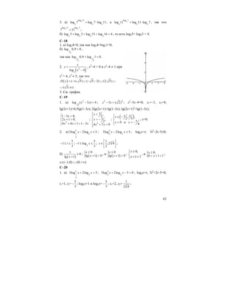 43
3. a) 3
log 11
3 3 3
log 7 log 7 log 11= ⋅ , a 3
log 7
3 3 3
log 11 log 11 log 7= ⋅ , так что
3 3
log 11 log 7
7 11= ;
б) 2 2 2 2
log 5 log 3 log 15 log 16 4+ = < = , то есть log25+ log23 < 4.
C–18
1. a) log34>0, так как log34>log31=0;
б) 1
3
log 0,9 0> ,
так как 1 1
3 3
log 0,9 log 1 0> = .
2.
( )2
2
log 4
x
y
x
=
−
, x2
–4 > 0 и x2
–4 ≠ 1 при
x2
> 4, x2
≠ 5, так что
( ) ( ; 5) ( 5; 2) (2; 5)D y = −∞ ∪ − − ∪ ∪
( 5; )∪ ∞ .
3. См. график.
С–19
1. a) 2
2
log ( 3 ) 4x x− = ; 2 4
3 ( 2)x x− = ; x2
–3x–4=0; x1=–1, x2=4;
lg(2x+1)=0,5lg(1–3x); 2lg(2x+1)=lg(1–3x); lg(2x+1)2
=lg(1–3x);
2
1 3 0,
2 1 0,
4 4 1 1 3
x
x
x x x
⎧ − >⎪
+ >⎨
⎪ + + = −⎩
;
2
1 ,
3
1 ,
2
4 7 0
x
x
x x
⎧ <
⎪⎪
> −⎨
⎪ + =⎪⎩
;
( )1 1; ,
2 3
70 и
4
x
x x
⎧ ∈ −⎪
⎨
= = −⎪⎩
; x=0.
2. a) 2
1 2
2
3log 2log 5x x− ≤ ; 2
2 2
3log 2log 5x x− ≤ ; log2x=t; 3t2
–2t–5≤0;
5
1
3
t− ≤ ≤ ; 2
5
1 log
3
x− ≤ ≤ ; 31
;2 4
2
x
⎡ ⎤
∈ ⎢ ⎥
⎣ ⎦
;
б)
( )
0
lg 1
x
x
≥
+
;
( ){ 0
lg 1 0
x
x
≥
+ >
, и
( ){ 0
lg 1 0
x
x
≤
+ <
;
⎩
⎨
⎧
>+
≥
11
,0
x
x
, и { 0,
0 1 1
x
x
≤
< + <
;
x∈(–1;0) ∪ (0;+∞)
C–20
1. a) 2
1 2
2
3log 2log 5x x+ = ; 2
2 2
3log 2log 5 0x x+ − = ; log2x=t; 3t2
+2t–5=0;
t1=1, t2=
5
3
− ; log2x=1 и log2x=
5
3
− ; x1=2, x2= 3
1
2 4
;
 