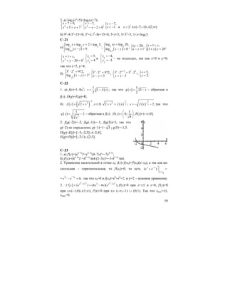 59
2. a) log3(x2
+5)>log3(x+7);
2
7 0,
;
5 7
x
x x
+ >⎧
⎨ + > +⎩
2
7,
;
2 0
x
x x
> −⎧
⎨ − − >⎩
{ 7, ;
1 и 2
x
x x
> −
< − > x∈(–7;–1)∪(2;∞);
б) 9x
–8⋅3x
+15<0; 3x
=t; t2
–8t+15<0; 3<t<5; 3<3x
<5; 1<x<log35.
C–21
a) 2 2 2
0,5
log log 2 log 5,
;log ( ) 0
x y
x y
+ = +⎧⎪
⎨ − =⎪⎩
( )
2 2
0,5
log log 20,
;log 0
xy
x y
=⎧⎪
⎨ − =⎪⎩
{ 20, ;
1
xy
x y
=
− = ( ){ 1 ,
;1 20
x y
y y
= +
+ =
2
1 ,
;
20 0
x y
y y
= +⎧
⎨ + − =⎩
1
1
5,
4
x
y
=⎧
⎨ =
⎩
и 2
2
4,
5
x
y
= −⎧
⎨ = −
⎩
– не подходит, так как x>0 и y>0;
так что x=5, y=4;
б) ( )3
3 2 972,
;log 2
x y
x y
⎧ ⋅ =⎪
⎨ − =
⎪⎩
3 2 972,;
3
x y
x y
⎧ ⋅ =
⎨ − =⎩
3 5 2
3 2 3 2 ,;
3
x x
y x
−⎧ ⋅ = ⋅
⎨ = −⎩
{ 5,
2.
x
y
=
=
С–22
1. a) f(x)=1–8x3
; ( )3
1
1
2
x f x= − , так что ( ) 31
1
2
g x x= − – обратная к
f(x). D(g)=E(g)=R;
б) ( ) ( )
3
2
2 , 0;f x x x
−
= + ≤ ( )
1
2
32 ;x f x
−
+ = ( )
3
2 2,x f x
−
= − − так что
( ) 3 2
1
2g x
x
= − – обратная к f(x).
1
( ) 0; ,
8
D y
⎛ ⎞
= ⎜ ⎟
⎝ ⎠
E(y)=(–∞;0].
2. f(g(–2))=–2, f(g(–1))=–1, f(g(3))=3, так что
g(–2) не определено, g(–1)=1– 3 ; g(3)=–1,5.
D(g)=E(f)=[–3;–2,5]∪(–2;4],
E(g)=D(f)=[–2;1)∪[2;3].
C–23
1. a) f'(x)=(e4–7x
)'=e4–7x
(4–7x)'=–7e4–7x
;
б) f'(x)=(42–3x
)' =42–3x
⋅ln4⋅(2–3x)'=–3⋅42–3x
⋅ln4.
2. Уравнение касательной в точке x0: f(x)–f(x0)=f'(x0)(x–x0), а так как ка-
сательная – горизонтальная, то f'(x0)=0, то есть
0
( )x x
x x
e e−
=
′+ =
= 0 0
0,
x x
e e
−
− = так что x0=0 и f(x0)=e0
+e0
=2; и y=2 – искомое уравнение.
3. ( )
4 2 4 2
2 3 2
' ( ) (4 4 )( ),
x x x x
f x e x x e
− −
= = − f'(x)=0 при x=±1 и x=0, f'(x)>0
при x∈(–1;0)∪(1;∞), f'(x)<0 при x∈ (–∞;–1) ∪ (0;1). Так что xmin=±1,
xmax=0.
 
