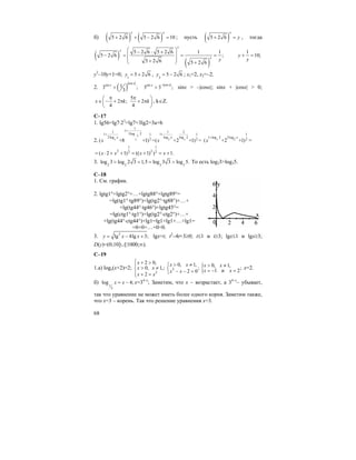 68
б) ( ) ( )5 2 6 5 2 6 10
x x
+ + − = ; пусть ( )5 2 6
x
y+ = , тогда
( )
( )
5 2 6 5 2 6 1 1
5 2 6 ;
5 2 6 5 2 6
x
x
x
y
⎛ ⎞− ⋅ +
⎜ ⎟− = = =
⎜ ⎟+⎝ ⎠ +
1
10;y
y
+ =
y2
–10y+1=0; 1
5 2 6y = + , 2
5 2 6y = − ; x1=2, x2=–2.
2. ( )
cos
sin 13 ;
3
x
x
>
cossin
3 3 ;
xx −
> sinx > –|cosx|; sinx + |cosx| > 0;
5
2 ; 2
4 4
x k k
π π⎛ ⎞
∈ − + π + π⎜ ⎟
⎝ ⎠
, k∈Z.
C–17
1. lg56=lg7⋅23
=lg7+3lg2=3a+b
2. 4
2
2
1
1 21 1
3log 21 11 1
log 22log log
2 2
( +8 +1) =( +2 +1) =x x
x x
x x
+
+ +
2
1
1 log 2 2log
2( +2 +1)x
x
x
+
=
1 1
2 22 2( 2 1) (( 1) ) 1.x x x x= ⋅ + + = + = +
3. 2 2 3 3
log 3 log 2 3 1,5 log 3 3 log 5.> = = > То есть log23>log35.
C–18
1. См. график.
2. lgtg1°+lgtg2°+…+lgtg88°+lgtg89°=
=lg(tg1°⋅tg89°)+lg(tg2°·tg88°)+…+
+lg(tg44°⋅tg46°)+lgtg45°=
=lg(ctg1°⋅tg1°)+lg(tg2°⋅ctg2°)+…+
+lg(tg44°⋅ctg44°)+lg1=lg1+lg1+…+lg1=
=0+0+…+0=0.
3. 2
lg 4lg 3;y x x= − + lgx=t; t2
–4t+3≥0; t≤1 и t≥3; lgx≤1 и lgx≥3;
D(y)=(0;10]∪[1000;∞).
C–19
1.a) logx(x+2)=2;
2
2 0,
0, 1,;
2
x
x x
x x
⎧ + >⎪
> ≠⎨
⎪ + =⎩
2
0, 1,
;
2 0
x x
x x
> ≠⎧
⎨ − − =⎩
{ 0, 1, ;
1 и 2
x x
x x
> ≠
= − =
x=2.
б) 1
3
log 4;x x= − x=34–x
; Заметим, что x – возрастает, а 34–x
– убывает,
так что уравнение не может иметь более одного корня. Заметим также,
что x=3 – корень. Так что решение уравнения x=3.
 