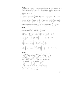 89
ПС–13
1.f′(x)=(x3
– 3x + 7)′=3x2
– 3; f′(x)=0 при x2
=1; x=±1; f(–3)= –27+9+7=–11;
f(–1) = –1 + 3 + 7 = 9; f(1) = 1 – 3 + 7 = 5, значит, 11)3(min
]1;3[
−=−=
−
ff ;
9)1(max
]1;3[
=−=
−
ff .
2. Объем воронки V =
3
1
πH(l2
– H2
), где l — образующая, H — высота
воронки, V′(H) = ( ) ( ) ( )2222222 3
3
1
2
3
1
3
1
HlHHlHlH −π=−−π=
′
⎟
⎠
⎞
⎜
⎝
⎛
−π ;
V′(H) = 0 при l2
= 3H2
; H =
3
l
± , но H > 0, значит, H =
3
15
3
=
l
см.
ПС–14
1. а) ∫ ∫ +−=+= Cx
x
dxxxdxxf cos3
3
)sin3()(
3
2 ;
б) ∫ ∫ +−−=⎟
⎠
⎞
⎜
⎝
⎛
−−= Cxdxx
x
dxxf )13sin(
3
1
tg)13cos(
cos
1
)( 2
.
2. а) =+=+
−−
∫
1
2
24
1
2
3 )3()64( xxdxxx 1 + 3 – (16 + 12) = –24;
б)
4 4
00
1 1 1
sin 2 cos2 cos cos0
2 2 2 2
x x
π π
π⎛ ⎞
= − = − − =⎜ ⎟
⎝ ⎠
∫ .
3.
3
0
2
33
0
2 2
3
)4( ⎟
⎟
⎠
⎞
⎜
⎜
⎝
⎛
+−=+−= ∫ x
x
dxxxS = –
3
27
+ 2 ⋅ 9 = –9 + 18 = 9.
ПС–15
1.
2
7
5
7
5 2log
12log
2
1
2
2log2
12log
2
1
75725 +=+
⋅
= 12 + 4 = 16.
2. а) log2(2x – 3) = log2(3x – 5); 2x – 3 = 3x – 5; x = 2;
б) 32x–4
= ( )
2
1
3
x−
; 32x–4
= 3–(2–x)
; 2x – 4 = –2 + x; x = 2.
3.
64
27
4
3
2106
<⎟
⎠
⎞
⎜
⎝
⎛
−+ xx
;
3106
4
3
4
3
2
⎟
⎠
⎞
⎜
⎝
⎛
<⎟
⎠
⎞
⎜
⎝
⎛
−+ xx
;
6x+10 – x2
> 3; x2
– 6x – 7 < 0; (x + 1)(x – 7) < 0;
–1 7 x
+ – +
x ∈ (–1; 7).
 
