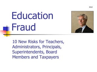 Education
Fraud
2hv5
10 New Risks for Teachers,
Administrators, Principals,
Superintendents, Board
Members and Taxpayers
 