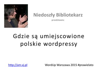 Gdzie są umiejscowione
polskie wordpressy
Niedoszły Bibliotekarz
przedstawia:
WordUp Warszawa 2015 #prawielatohttp://am.vj.pl
 