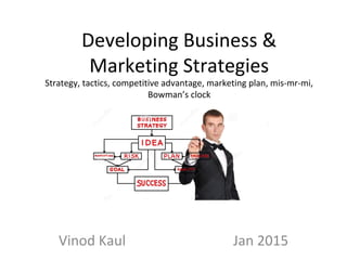 Vinod Kaul Jan 2015
Developing Business &
Marketing Strategies
Strategy, tactics, competitive advantage, marketing plan, mis-mr-mi,
Bowman’s clock
 