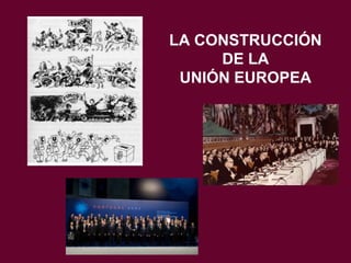 LA CONSTRUCCIÓN
DE LA
UNIÓN EUROPEA

 