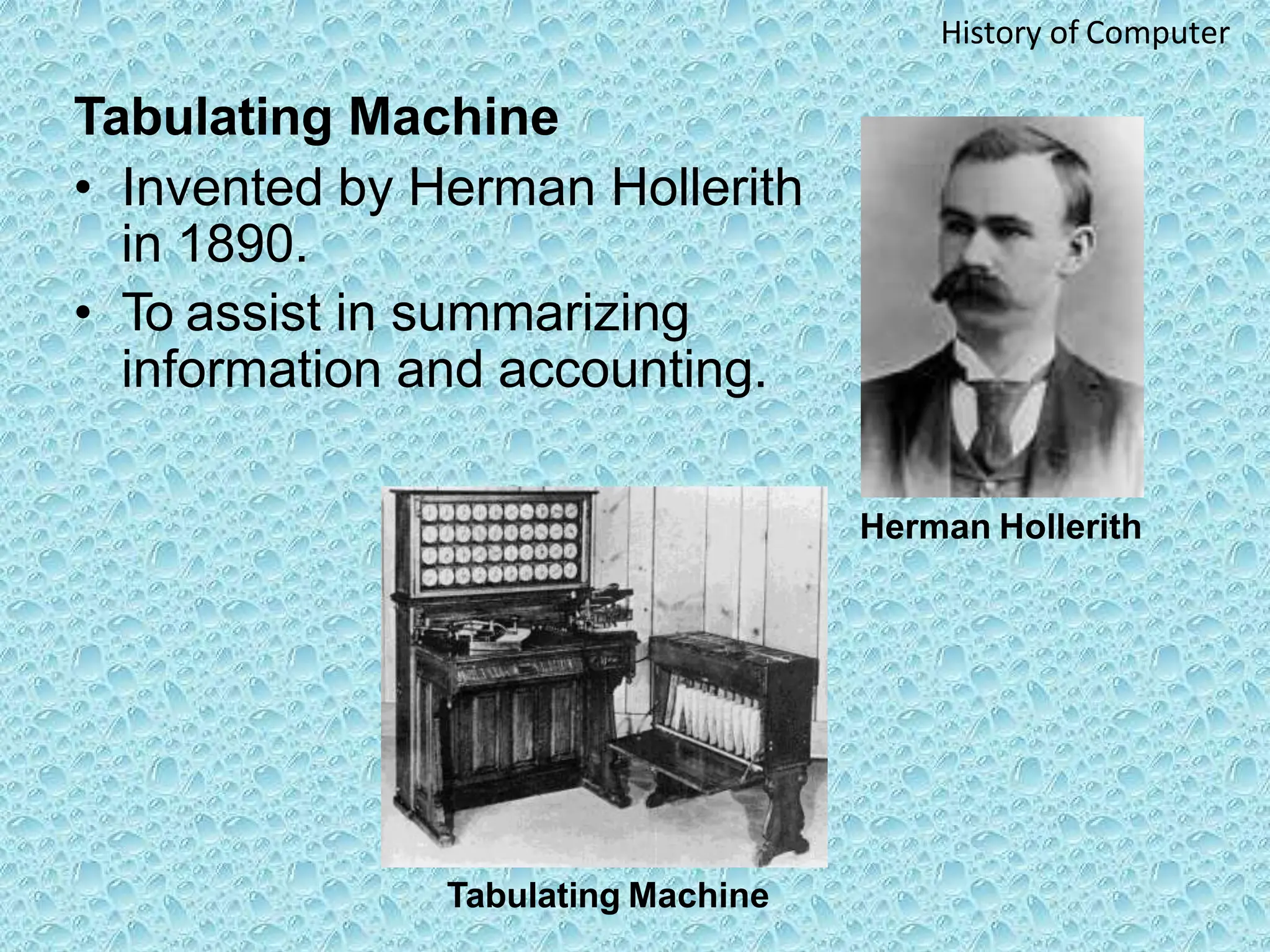 Tabulating Machine
• Invented by Herman Hollerith
in 1890.
• To assist in summarizing
information and accounting.
Herman Hollerith
Tabulating Machine
History of Computer
 