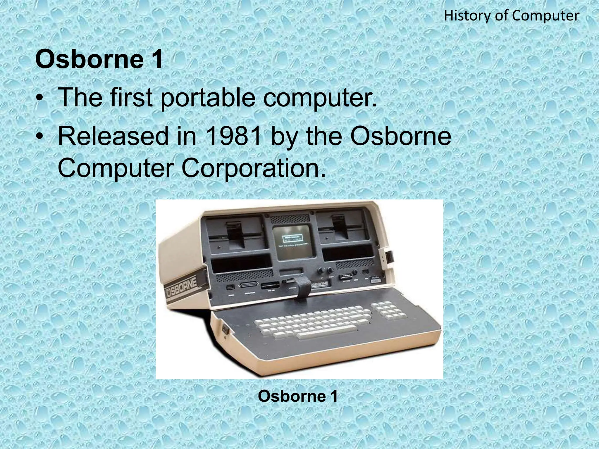 Osborne 1
• The first portable computer.
• Released in 1981 by the Osborne
Computer Corporation.
Osborne 1
History of Computer
 