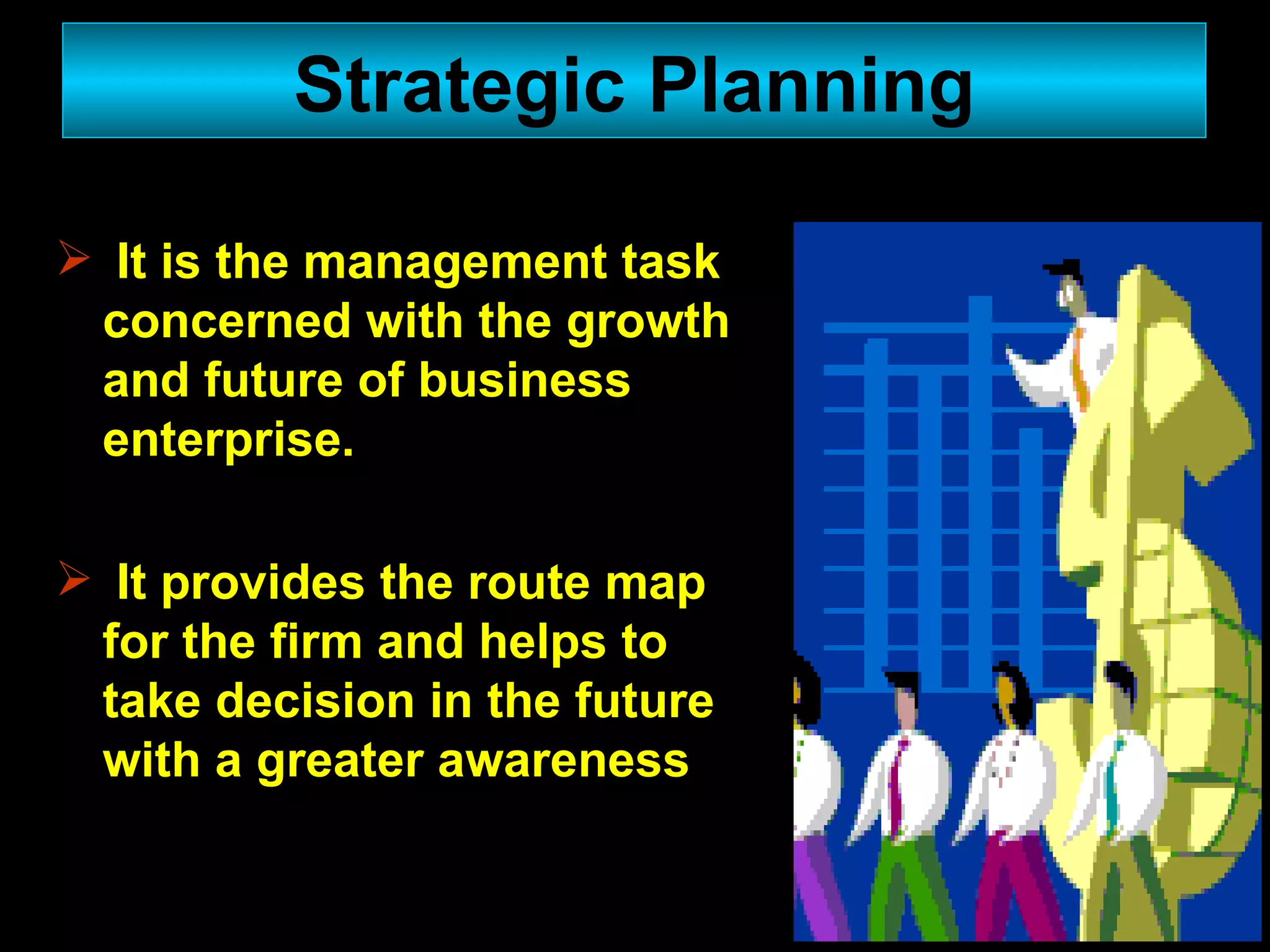 It is the management task concerned with the growth and future of business enterprise. It provides the route map for the firm and helps to take decision in the future with a greater awareness Strategic Planning 