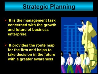It is the management task concerned with the growth and future of business enterprise. It provides the route map for the firm and helps to take decision in the future with a greater awareness Strategic Planning 