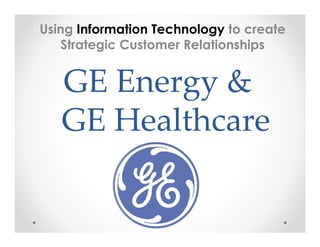 Using Information Technology to create
   Strategic Customer Relationships


   GE Energy &
   GE Healthcare
 