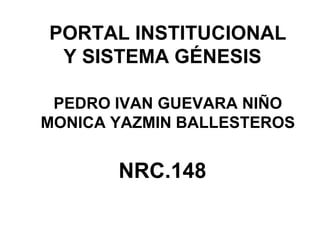 PORTAL INSTITUCIONAL
Y SISTEMA GÉNESIS
PEDRO IVAN GUEVARA NIÑO
MONICA YAZMIN BALLESTEROS
NRC.148
 