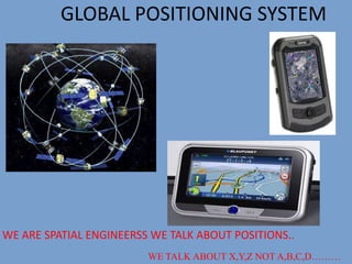 GLOBAL POSITIONING SYSTEM
WE ARE SPATIAL ENGINEERSS WE TALK ABOUT POSITIONS..
WE TALK ABOUT X,Y,Z NOT A,B,C,D………
 