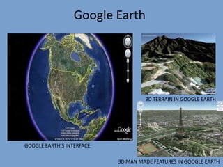 Google Earth
3D TERRAIN IN GOOGLE EARTH
3D MAN MADE FEATURES IN GOOGLE EARTH
GOOGLE EARTH’S INTERFACE
 