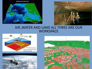AIR ,WATER AND LAND ALL THREE ARE OUR
WORKSPACE
 