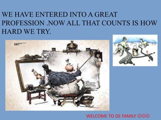 WE HAVE ENTERED INTO A GREAT
PROFESSION .NOW ALL THAT COUNTS IS HOW
HARD WE TRY.
WELCOME TO GE FAMILY 
 