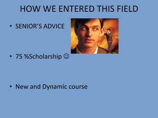 HOW WE ENTERED THIS FIELD
• SENIOR’S ADVICE
• 75 %Scholarship 
• New and Dynamic course
 