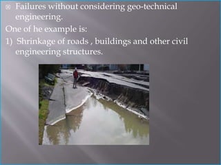  Failures without considering geo-technical 
engineering. 
One of he example is: 
1) Shrinkage of roads , buildings and other civil 
engineering structures. 
 
