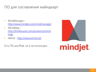 ПО для составления майндкарт
24
• MindManager -
http://www.mindjet.com/mindmanager
• iMindMap -
http://thinkbuzan.com/products/imind
map
• xMind - http://www.xmind.net
Есть ПО для IPad, но я не использую
 