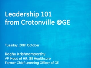 Tuesday, 20th October
Raghu Krishnamoorthy
VP, Head of HR, GE Healthcare
Former Chief Learning Officer of GE
Leadership 101
from Crotonville @GE
 
