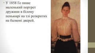 • У 1858 Ге пише
маленький портрет
дружини в білому
пеньюарі на тлі розкритих
на балконі дверей.
 