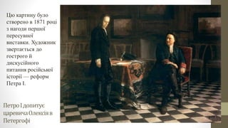 ПетроІдопитує
царевичаОлексіяв
Петергофі
Цю картину було
створено в 1871 році
з нагоди першої
пересувної
виставки. Художник
звертається до
гострого й
дискусійного
питання російської
історії — реформ
Петра І.
 