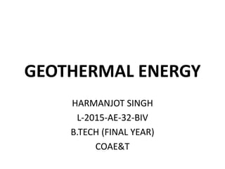 GEOTHERMAL ENERGY
HARMANJOT SINGH
L-2015-AE-32-BIV
B.TECH (FINAL YEAR)
COAE&T
 