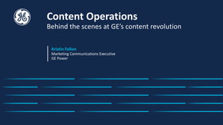 Content Operations
Behind the scenes at GE’s content revolution
Kristin Fallon
Marketing Communications Executive
GE Power
 