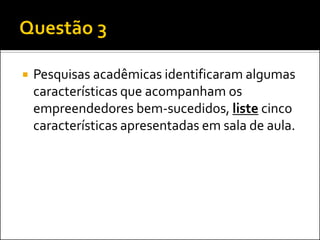 

Pesquisas acadêmicas identificaram algumas
características que acompanham os
empreendedores bem-sucedidos, liste cinco
características apresentadas em sala de aula.

 