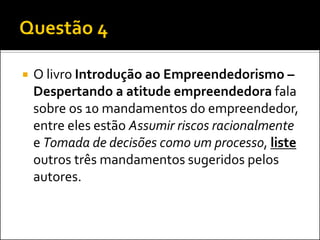 

O livro Introdução ao Empreendedorismo –
Despertando a atitude empreendedora fala
sobre os 10 mandamentos do empreendedor,
entre eles estão Assumir riscos racionalmente
e Tomada de decisões como um processo, liste
outros três mandamentos sugeridos pelos
autores.

 