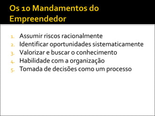 1.
2.

3.
4.
5.

Assumir riscos racionalmente
Identificar oportunidades sistematicamente
Valorizar e buscar o conhecimento
Habilidade com a organização
Tomada de decisões como um processo

 