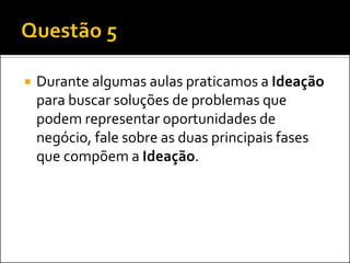 

Durante algumas aulas praticamos a Ideação
para buscar soluções de problemas que
podem representar oportunidades de
negócio, fale sobre as duas principais fases
que compõem a Ideação.

 