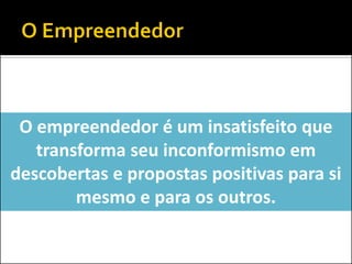 O empreendedor é um insatisfeito que
transforma seu inconformismo em
descobertas e propostas positivas para si
mesmo e para os outros.

 