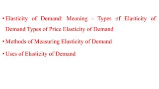 •Elasticity of Demand: Meaning - Types of Elasticity of
Demand Types of Price Elasticity of Demand
•Methods of Measuring Elasticity of Demand
•Uses of Elasticity of Demand
 