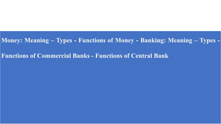 Money: Meaning – Types - Functions of Money - Banking: Meaning – Types -
Functions of Commercial Banks - Functions of Central Bank
 