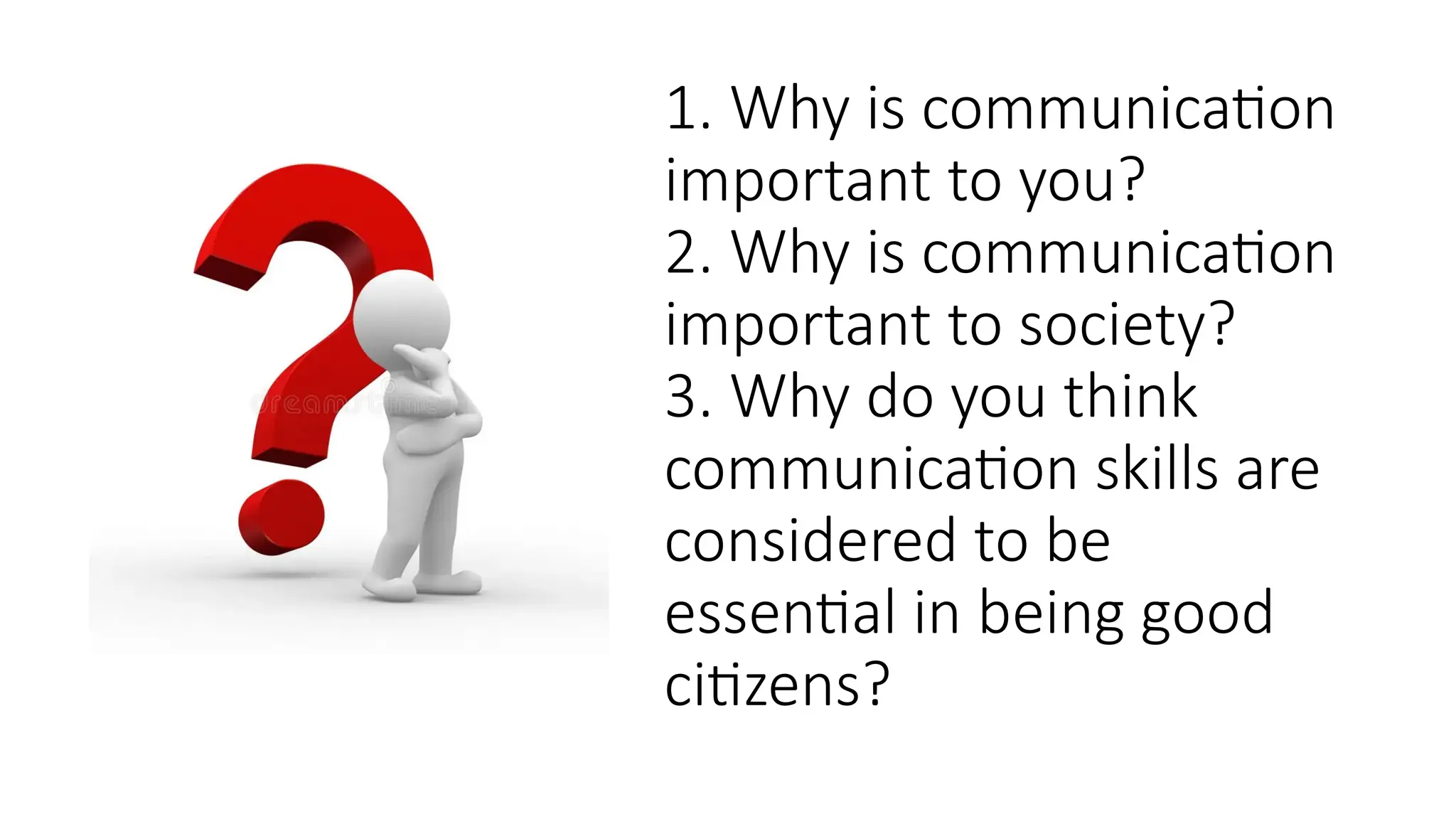 1. Why is communication
important to you?
2. Why is communication
important to society?
3. Why do you think
communication skills are
considered to be
essential in being good
citizens?
 