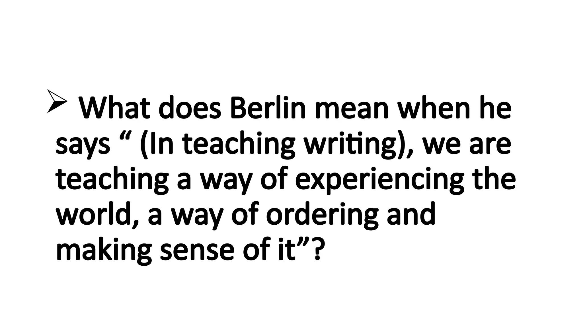  What does Berlin mean when he
says “ (In teaching writing), we are
teaching a way of experiencing the
world, a way of ordering and
making sense of it”?
 