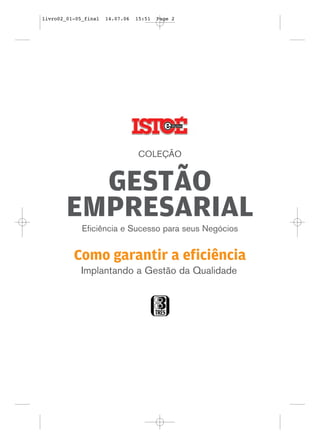 livro02_01-05_final   14.07.06   15:51   Page 2




                                 COLEÇÃO


          GESTÃO
        EMPRESARIAL
             Eficiência e Sucesso para seus Negócios


          Como garantir a eficiência
             Implantando a Gestão da Qualidade
 