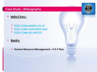 Case Study : Bibliography

  Websites:

     http://www.google.co.in
     http://www.icmrindia.org/
     http://www.ge.com/in/

  Books

     Human Resource Management – V.S.P Rao
 
